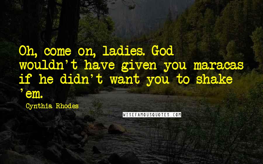 Cynthia Rhodes Quotes: Oh, come on, ladies. God wouldn't have given you maracas if he didn't want you to shake 'em.