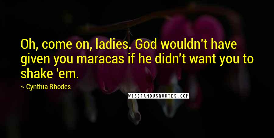 Cynthia Rhodes Quotes: Oh, come on, ladies. God wouldn't have given you maracas if he didn't want you to shake 'em.