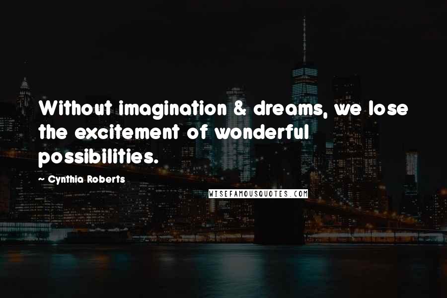 Cynthia Roberts Quotes: Without imagination & dreams, we lose the excitement of wonderful possibilities.