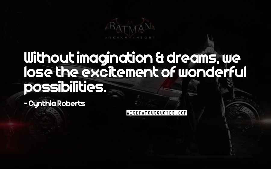 Cynthia Roberts Quotes: Without imagination & dreams, we lose the excitement of wonderful possibilities.