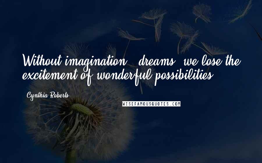 Cynthia Roberts Quotes: Without imagination & dreams, we lose the excitement of wonderful possibilities.