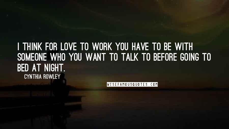 Cynthia Rowley Quotes: I think for love to work you have to be with someone who you want to talk to before going to bed at night.