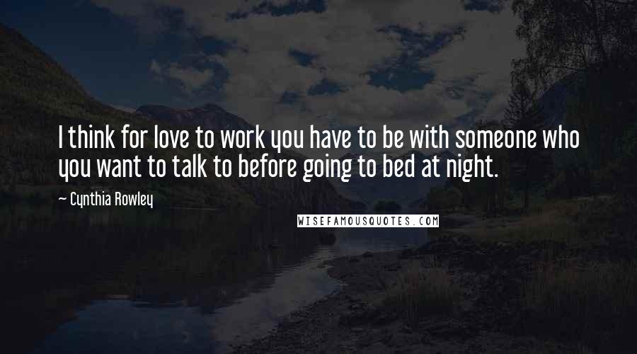 Cynthia Rowley Quotes: I think for love to work you have to be with someone who you want to talk to before going to bed at night.