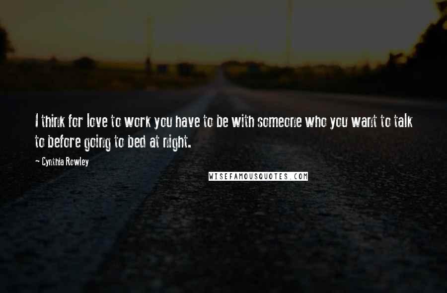 Cynthia Rowley Quotes: I think for love to work you have to be with someone who you want to talk to before going to bed at night.
