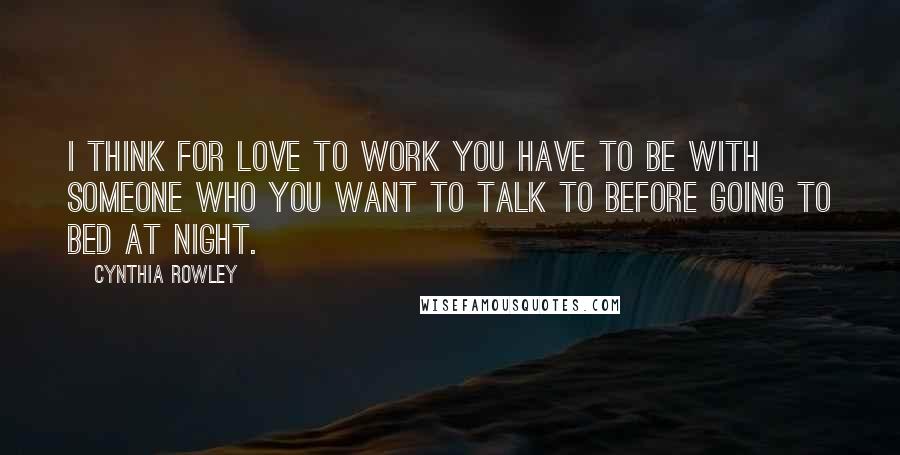 Cynthia Rowley Quotes: I think for love to work you have to be with someone who you want to talk to before going to bed at night.