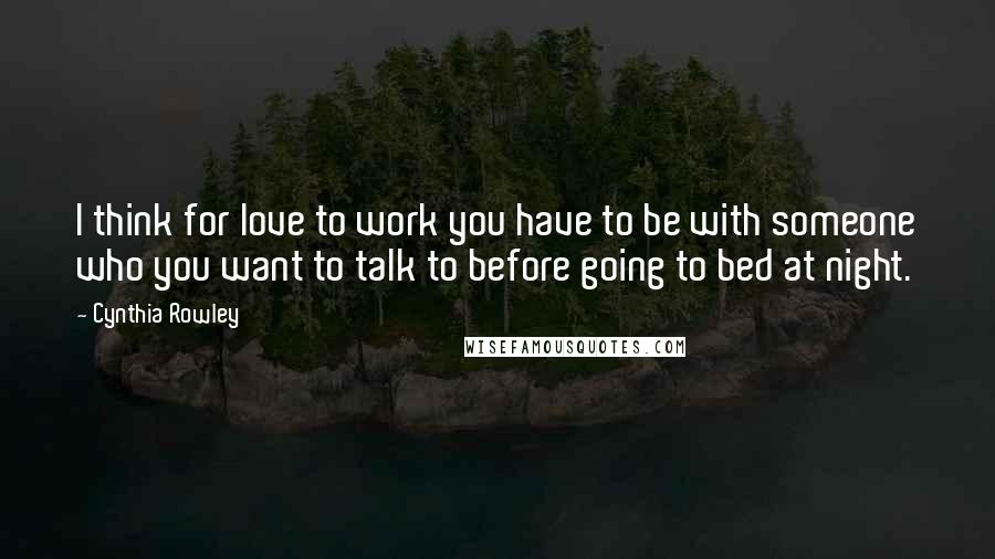 Cynthia Rowley Quotes: I think for love to work you have to be with someone who you want to talk to before going to bed at night.