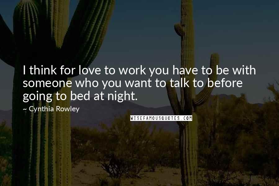 Cynthia Rowley Quotes: I think for love to work you have to be with someone who you want to talk to before going to bed at night.