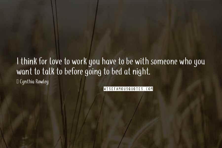 Cynthia Rowley Quotes: I think for love to work you have to be with someone who you want to talk to before going to bed at night.