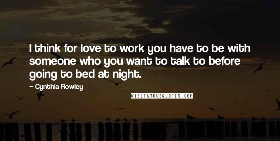 Cynthia Rowley Quotes: I think for love to work you have to be with someone who you want to talk to before going to bed at night.