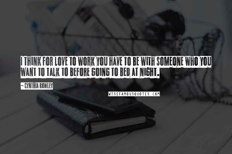 Cynthia Rowley Quotes: I think for love to work you have to be with someone who you want to talk to before going to bed at night.
