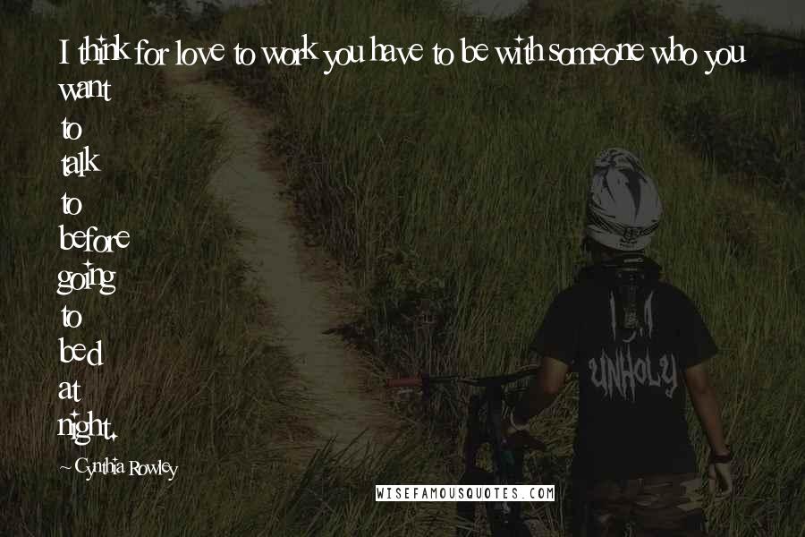Cynthia Rowley Quotes: I think for love to work you have to be with someone who you want to talk to before going to bed at night.