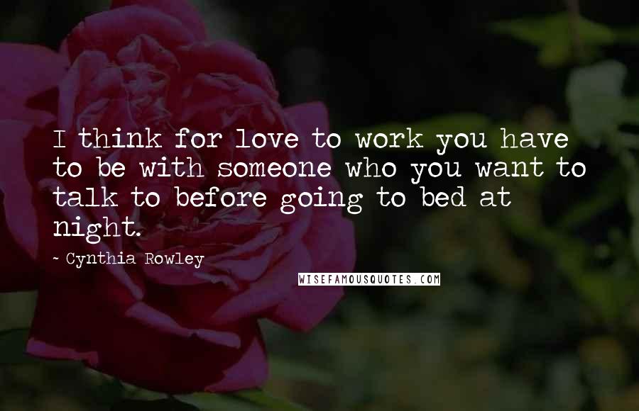 Cynthia Rowley Quotes: I think for love to work you have to be with someone who you want to talk to before going to bed at night.