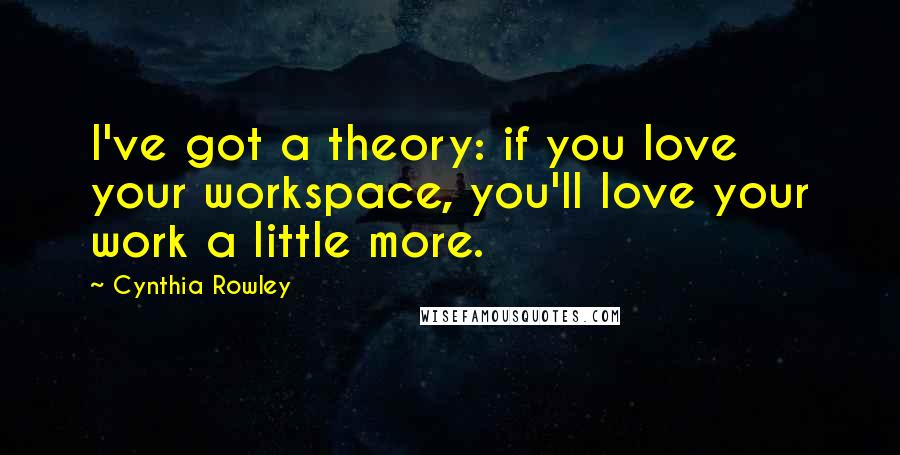 Cynthia Rowley Quotes: I've got a theory: if you love your workspace, you'll love your work a little more.