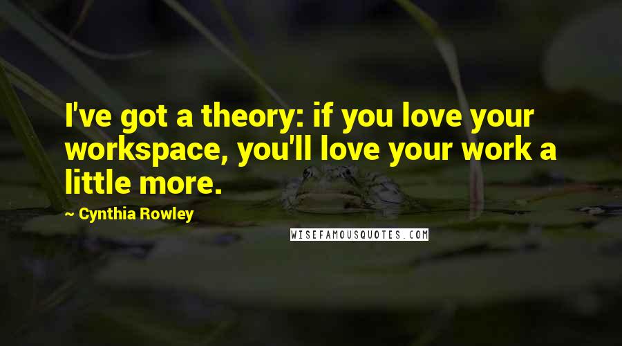 Cynthia Rowley Quotes: I've got a theory: if you love your workspace, you'll love your work a little more.