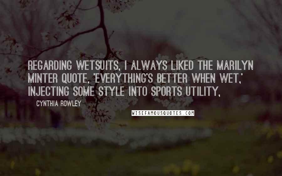 Cynthia Rowley Quotes: Regarding wetsuits, I always liked the Marilyn Minter quote, 'Everything's better when wet,' injecting some style into sports utility,