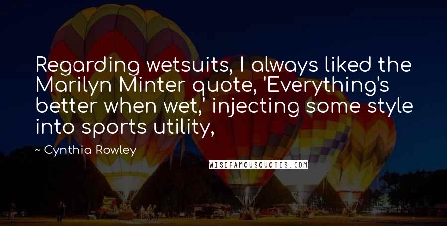 Cynthia Rowley Quotes: Regarding wetsuits, I always liked the Marilyn Minter quote, 'Everything's better when wet,' injecting some style into sports utility,