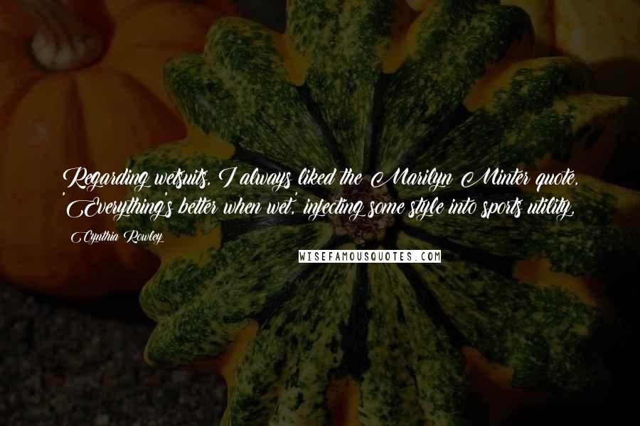 Cynthia Rowley Quotes: Regarding wetsuits, I always liked the Marilyn Minter quote, 'Everything's better when wet,' injecting some style into sports utility,