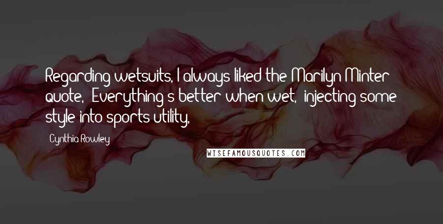 Cynthia Rowley Quotes: Regarding wetsuits, I always liked the Marilyn Minter quote, 'Everything's better when wet,' injecting some style into sports utility,