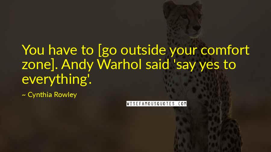 Cynthia Rowley Quotes: You have to [go outside your comfort zone]. Andy Warhol said 'say yes to everything'.