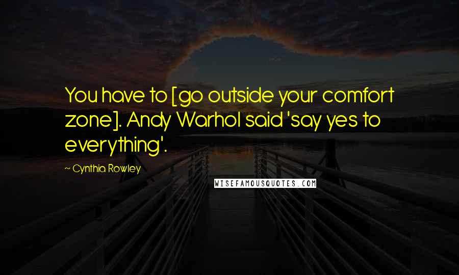 Cynthia Rowley Quotes: You have to [go outside your comfort zone]. Andy Warhol said 'say yes to everything'.