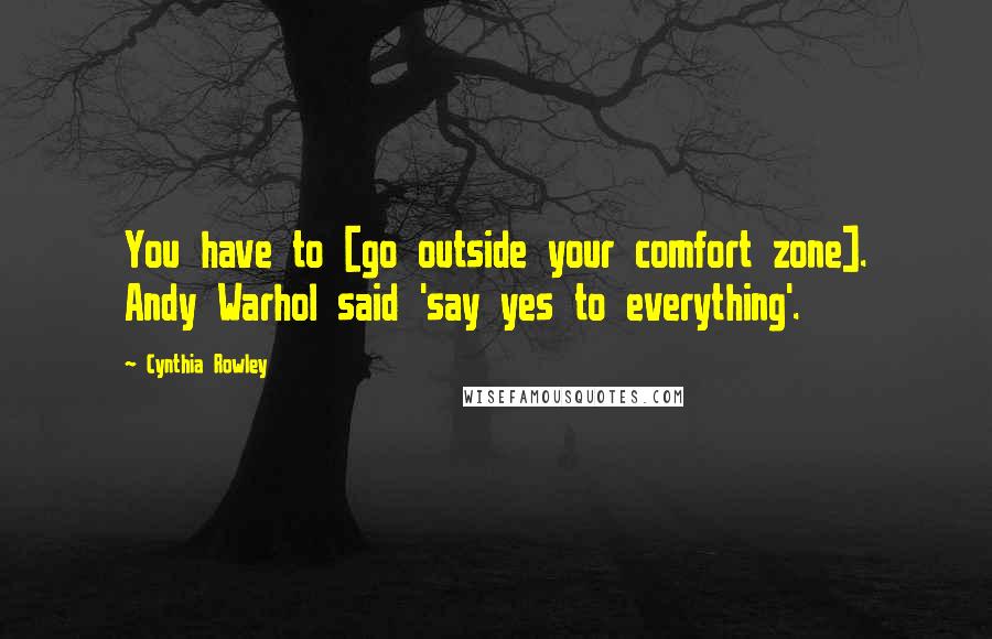 Cynthia Rowley Quotes: You have to [go outside your comfort zone]. Andy Warhol said 'say yes to everything'.