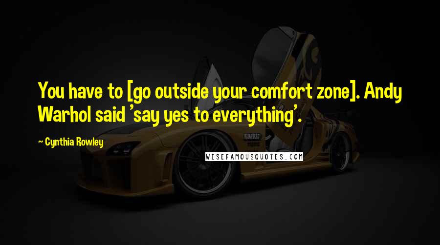 Cynthia Rowley Quotes: You have to [go outside your comfort zone]. Andy Warhol said 'say yes to everything'.
