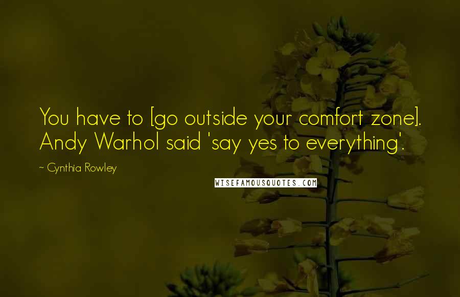 Cynthia Rowley Quotes: You have to [go outside your comfort zone]. Andy Warhol said 'say yes to everything'.