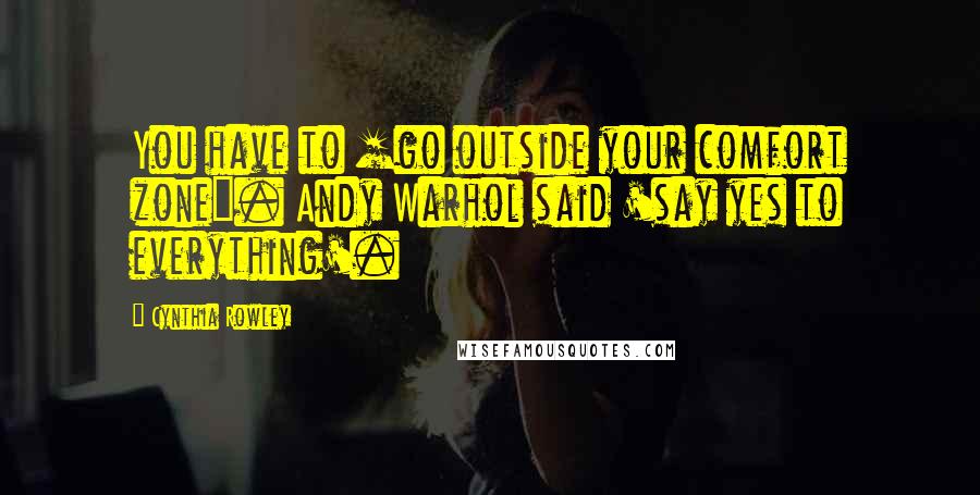 Cynthia Rowley Quotes: You have to [go outside your comfort zone]. Andy Warhol said 'say yes to everything'.