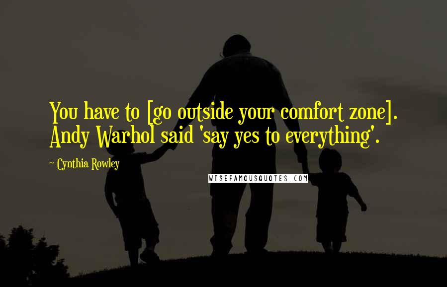 Cynthia Rowley Quotes: You have to [go outside your comfort zone]. Andy Warhol said 'say yes to everything'.