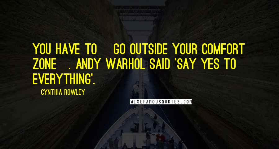Cynthia Rowley Quotes: You have to [go outside your comfort zone]. Andy Warhol said 'say yes to everything'.
