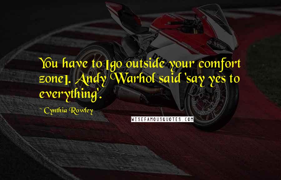 Cynthia Rowley Quotes: You have to [go outside your comfort zone]. Andy Warhol said 'say yes to everything'.