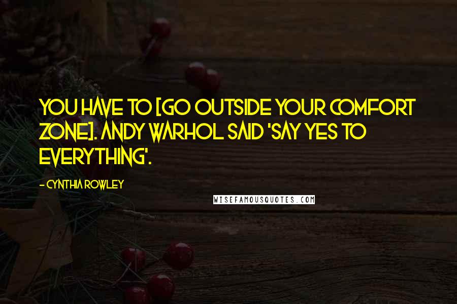 Cynthia Rowley Quotes: You have to [go outside your comfort zone]. Andy Warhol said 'say yes to everything'.