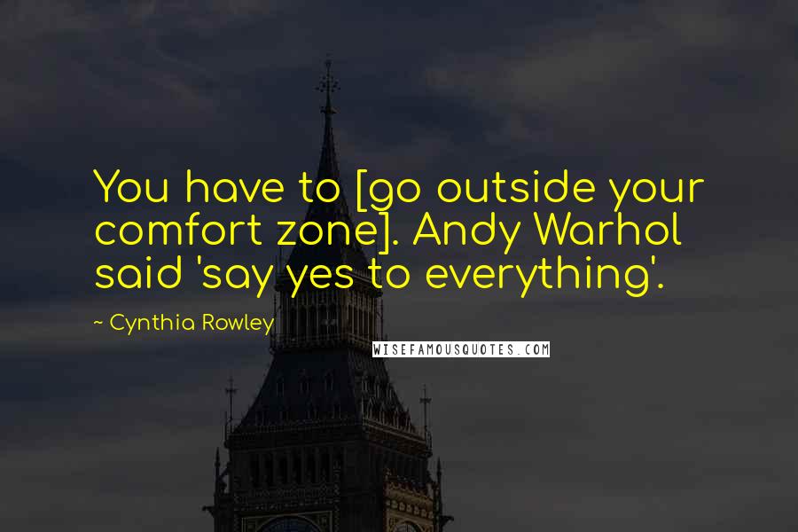 Cynthia Rowley Quotes: You have to [go outside your comfort zone]. Andy Warhol said 'say yes to everything'.