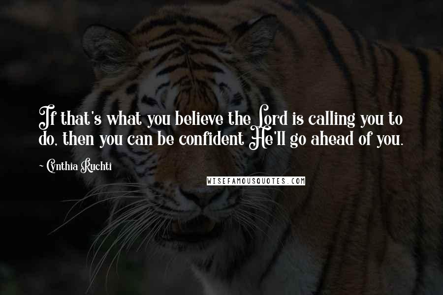 Cynthia Ruchti Quotes: If that's what you believe the Lord is calling you to do, then you can be confident He'll go ahead of you.