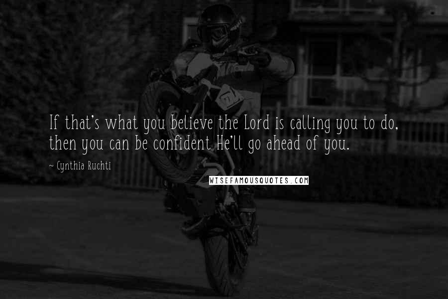 Cynthia Ruchti Quotes: If that's what you believe the Lord is calling you to do, then you can be confident He'll go ahead of you.