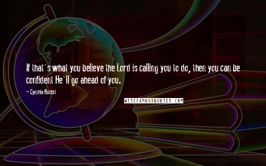 Cynthia Ruchti Quotes: If that's what you believe the Lord is calling you to do, then you can be confident He'll go ahead of you.