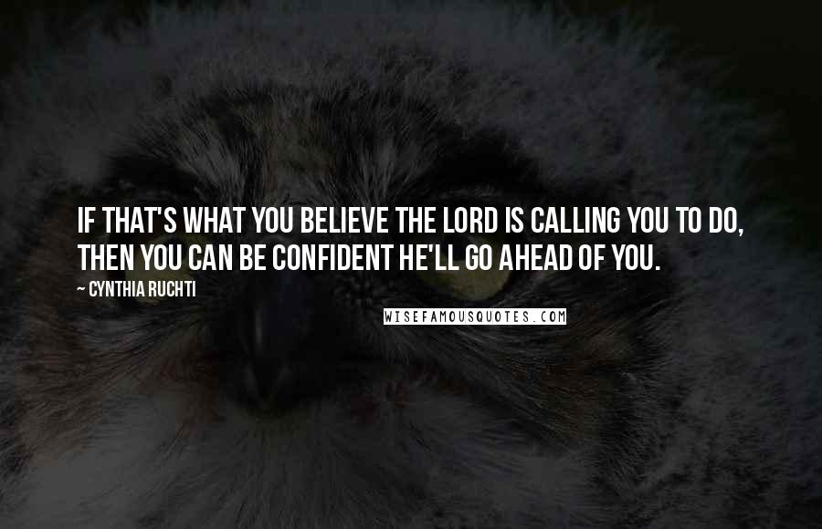 Cynthia Ruchti Quotes: If that's what you believe the Lord is calling you to do, then you can be confident He'll go ahead of you.