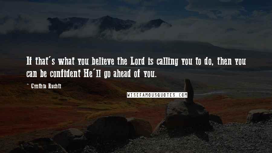 Cynthia Ruchti Quotes: If that's what you believe the Lord is calling you to do, then you can be confident He'll go ahead of you.