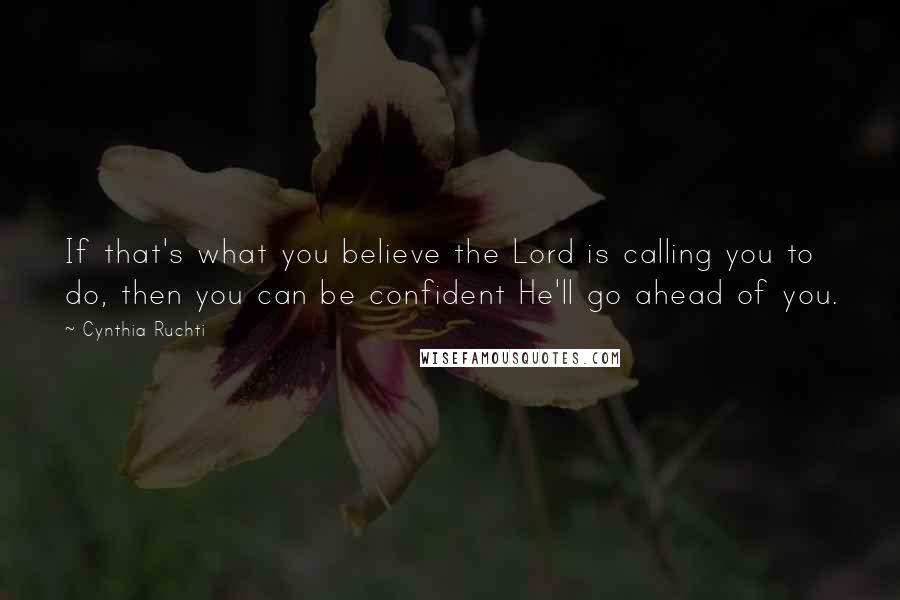 Cynthia Ruchti Quotes: If that's what you believe the Lord is calling you to do, then you can be confident He'll go ahead of you.
