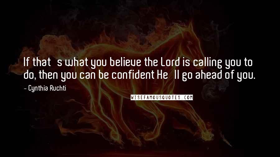 Cynthia Ruchti Quotes: If that's what you believe the Lord is calling you to do, then you can be confident He'll go ahead of you.