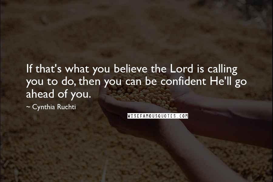 Cynthia Ruchti Quotes: If that's what you believe the Lord is calling you to do, then you can be confident He'll go ahead of you.