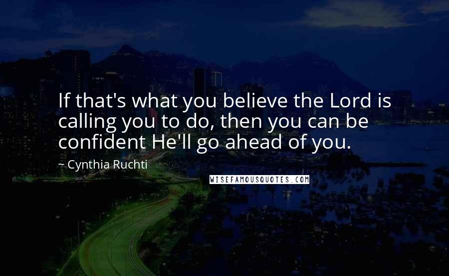 Cynthia Ruchti Quotes: If that's what you believe the Lord is calling you to do, then you can be confident He'll go ahead of you.