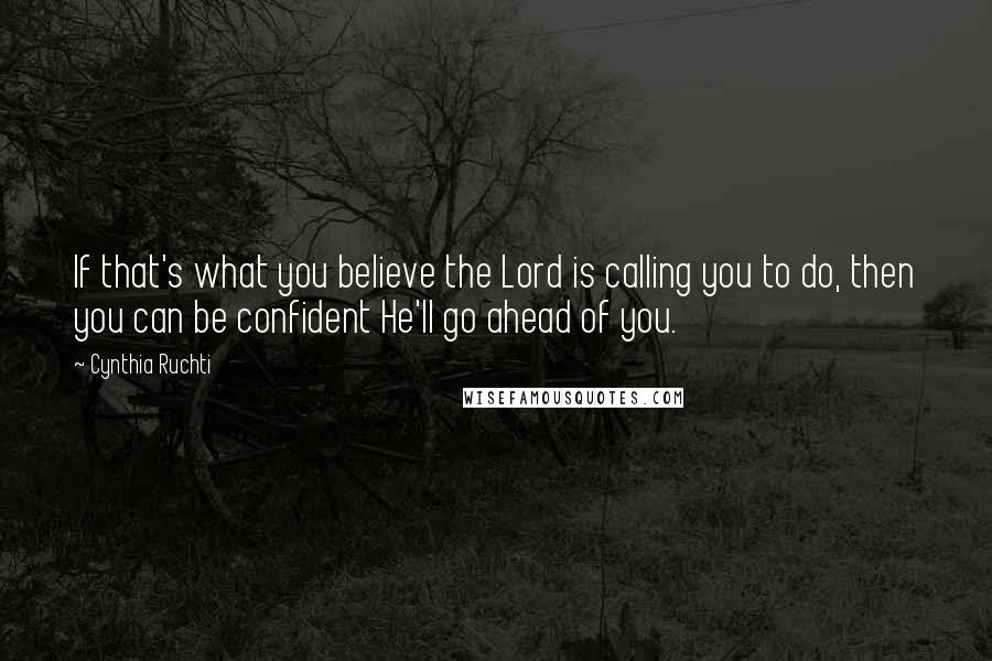 Cynthia Ruchti Quotes: If that's what you believe the Lord is calling you to do, then you can be confident He'll go ahead of you.