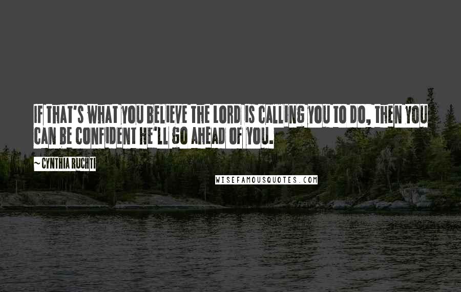 Cynthia Ruchti Quotes: If that's what you believe the Lord is calling you to do, then you can be confident He'll go ahead of you.