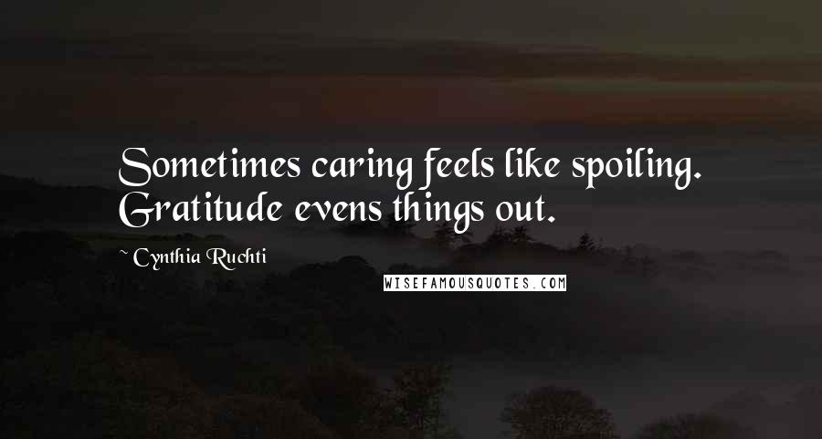 Cynthia Ruchti Quotes: Sometimes caring feels like spoiling. Gratitude evens things out.