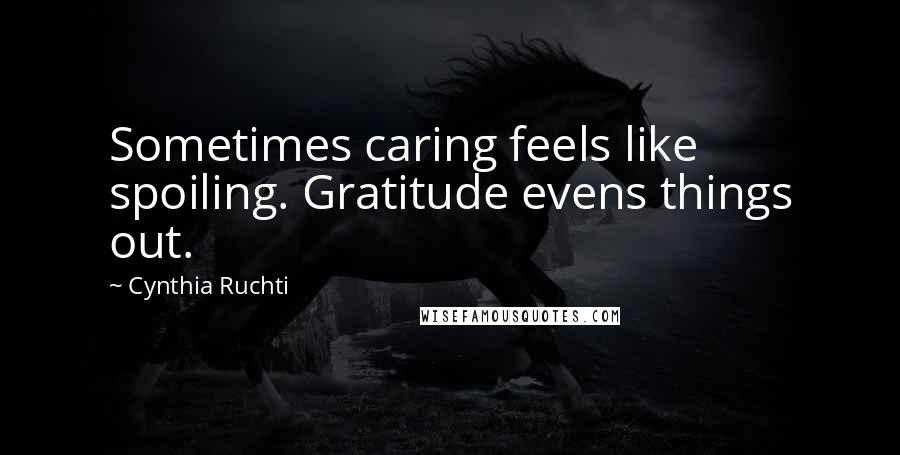 Cynthia Ruchti Quotes: Sometimes caring feels like spoiling. Gratitude evens things out.