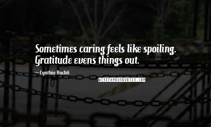 Cynthia Ruchti Quotes: Sometimes caring feels like spoiling. Gratitude evens things out.