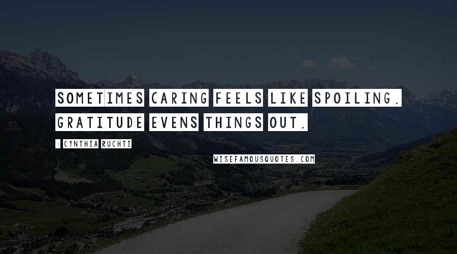 Cynthia Ruchti Quotes: Sometimes caring feels like spoiling. Gratitude evens things out.
