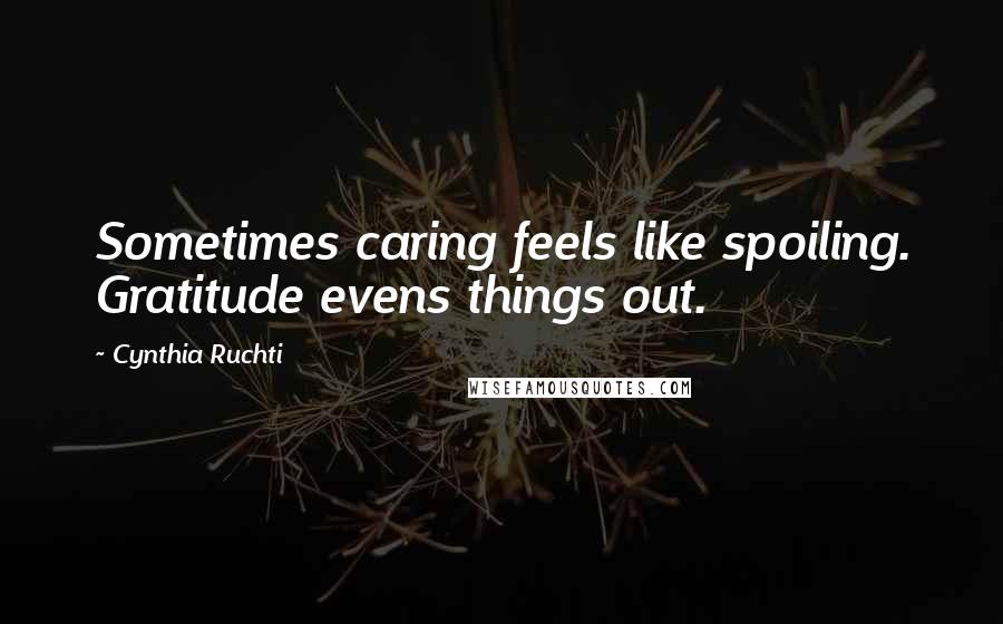 Cynthia Ruchti Quotes: Sometimes caring feels like spoiling. Gratitude evens things out.