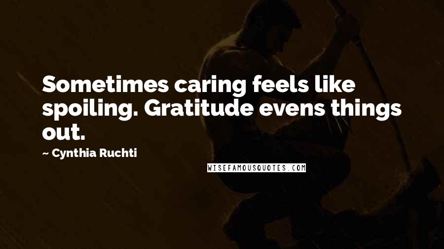 Cynthia Ruchti Quotes: Sometimes caring feels like spoiling. Gratitude evens things out.